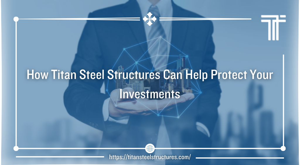 How Titan Steel Structures Can Help Protect Your Investments