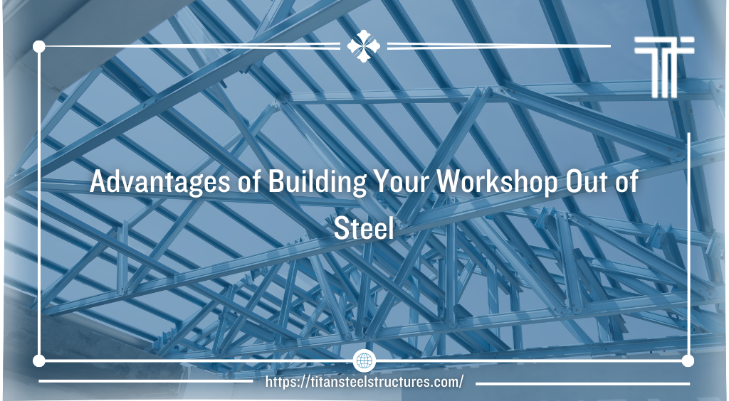 Advantages of Building Your Workshop Out of Steel