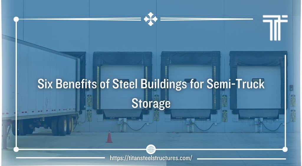 Six Benefits of Steel Buildings for Semi-Truck Storage