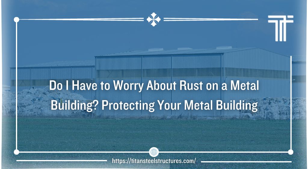 Do I Have to Worry About Rust on a Metal Building? Protecting Your Metal Building