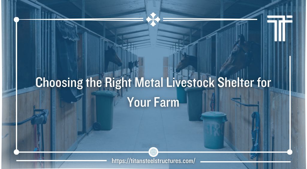 Choosing the Right Metal Livestock Shelter for Your Farm