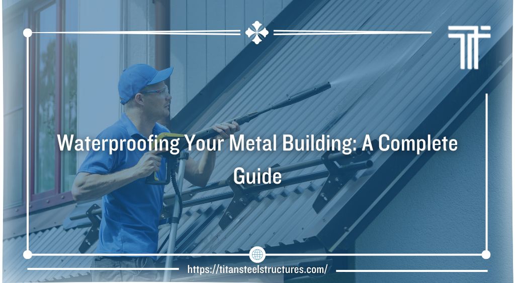 Waterproofing Your Metal Building: A Complete Guide